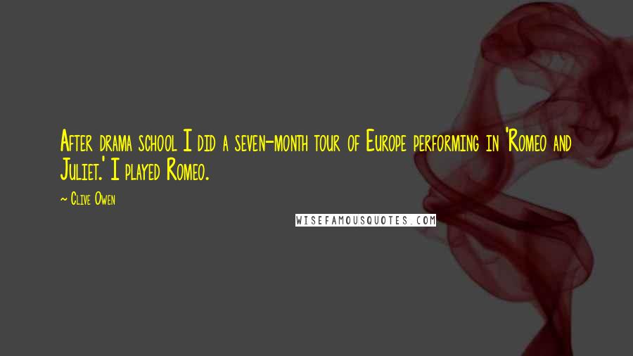 Clive Owen Quotes: After drama school I did a seven-month tour of Europe performing in 'Romeo and Juliet.' I played Romeo.