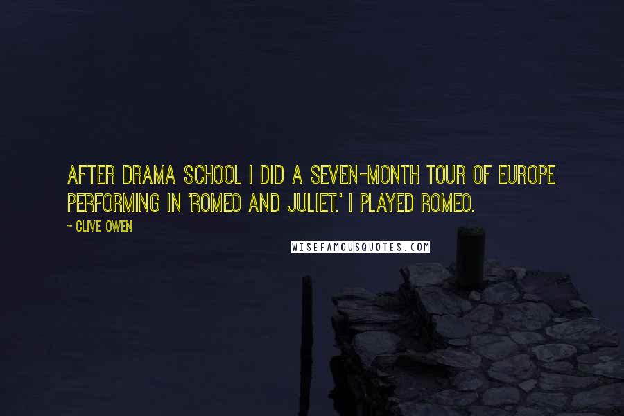 Clive Owen Quotes: After drama school I did a seven-month tour of Europe performing in 'Romeo and Juliet.' I played Romeo.