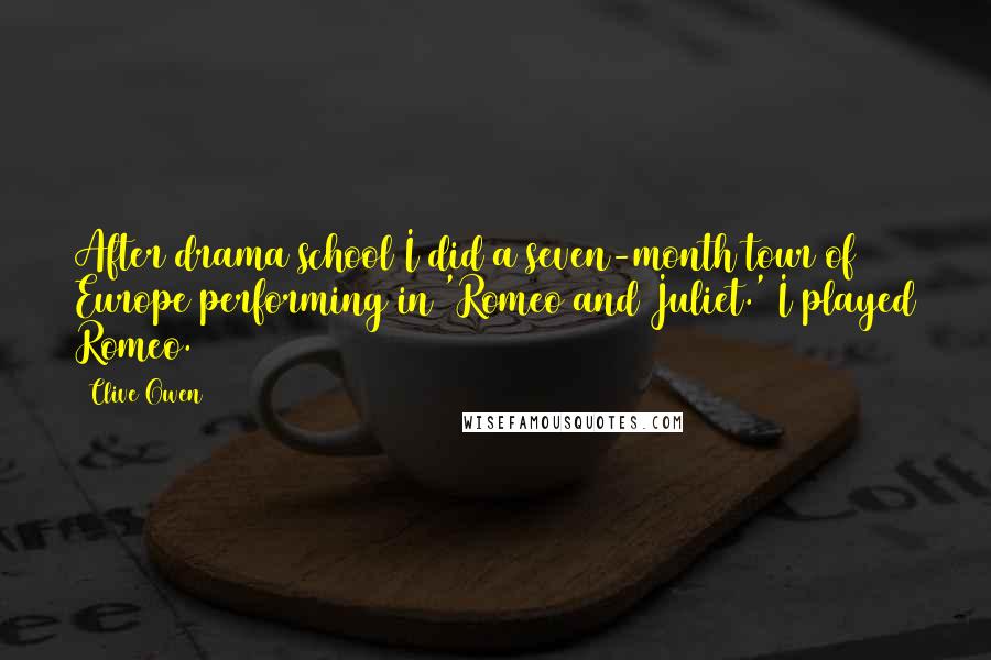 Clive Owen Quotes: After drama school I did a seven-month tour of Europe performing in 'Romeo and Juliet.' I played Romeo.