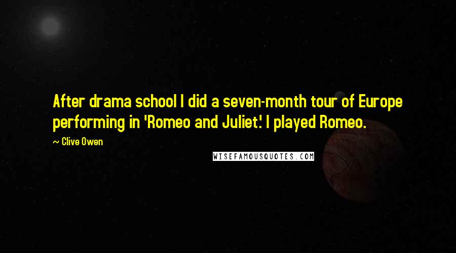 Clive Owen Quotes: After drama school I did a seven-month tour of Europe performing in 'Romeo and Juliet.' I played Romeo.