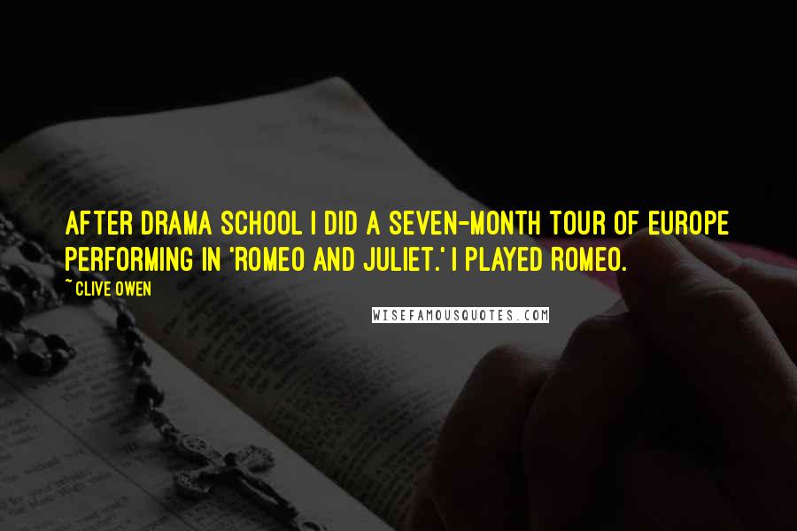 Clive Owen Quotes: After drama school I did a seven-month tour of Europe performing in 'Romeo and Juliet.' I played Romeo.