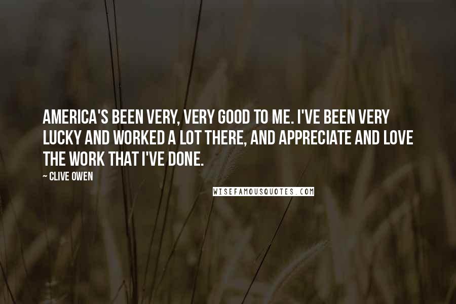 Clive Owen Quotes: America's been very, very good to me. I've been very lucky and worked a lot there, and appreciate and love the work that I've done.