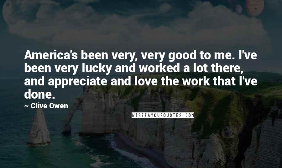 Clive Owen Quotes: America's been very, very good to me. I've been very lucky and worked a lot there, and appreciate and love the work that I've done.
