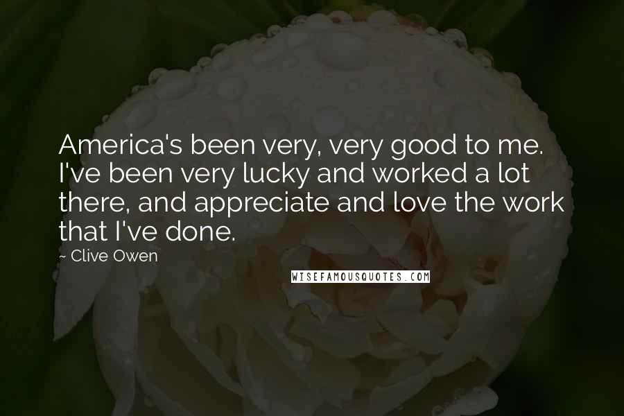 Clive Owen Quotes: America's been very, very good to me. I've been very lucky and worked a lot there, and appreciate and love the work that I've done.