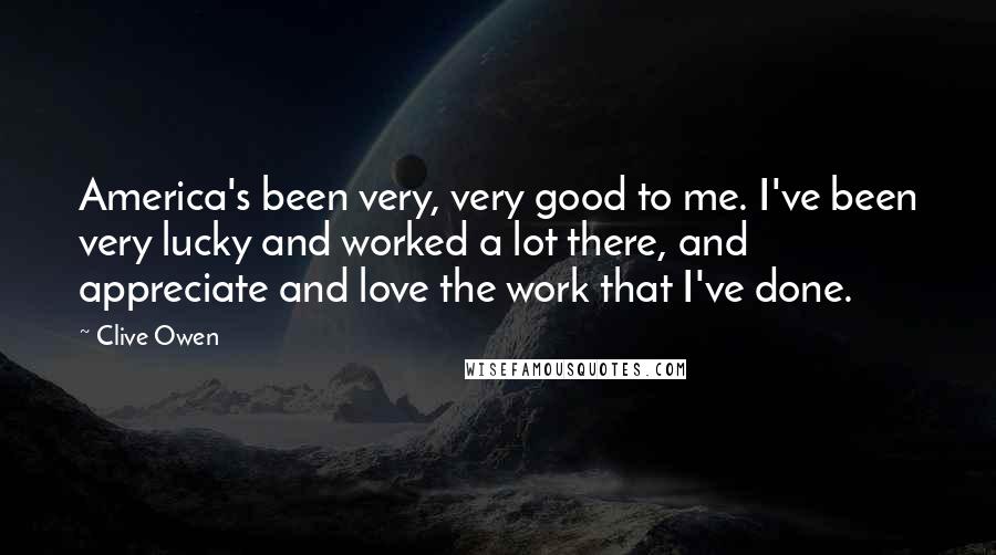 Clive Owen Quotes: America's been very, very good to me. I've been very lucky and worked a lot there, and appreciate and love the work that I've done.