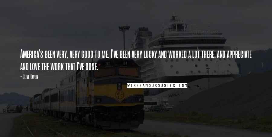 Clive Owen Quotes: America's been very, very good to me. I've been very lucky and worked a lot there, and appreciate and love the work that I've done.