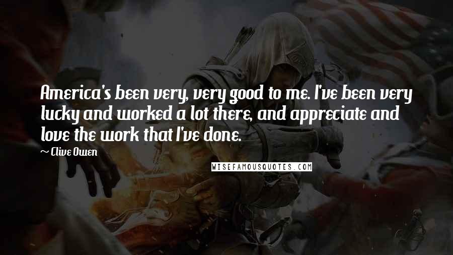 Clive Owen Quotes: America's been very, very good to me. I've been very lucky and worked a lot there, and appreciate and love the work that I've done.