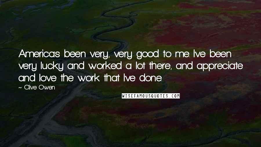 Clive Owen Quotes: America's been very, very good to me. I've been very lucky and worked a lot there, and appreciate and love the work that I've done.