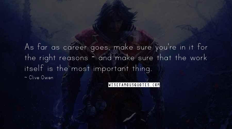 Clive Owen Quotes: As far as career goes, make sure you're in it for the right reasons - and make sure that the work itself is the most important thing.