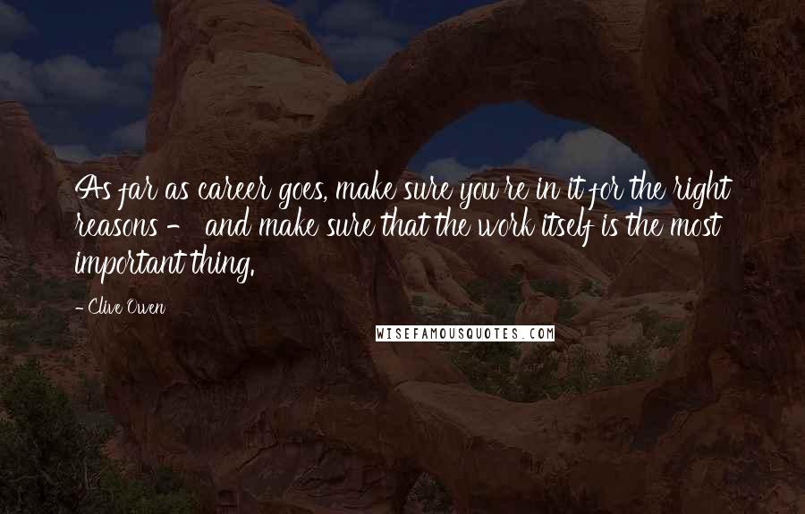 Clive Owen Quotes: As far as career goes, make sure you're in it for the right reasons - and make sure that the work itself is the most important thing.