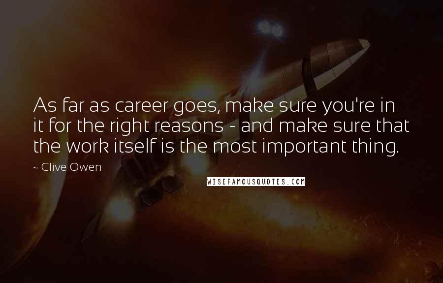 Clive Owen Quotes: As far as career goes, make sure you're in it for the right reasons - and make sure that the work itself is the most important thing.