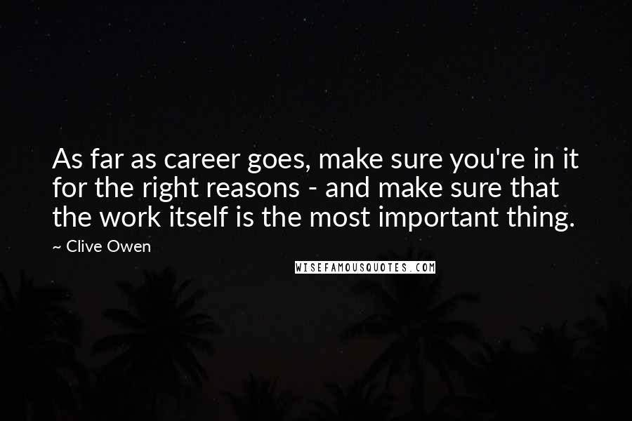Clive Owen Quotes: As far as career goes, make sure you're in it for the right reasons - and make sure that the work itself is the most important thing.