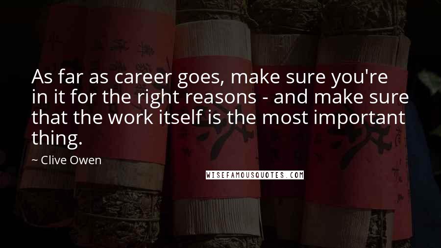 Clive Owen Quotes: As far as career goes, make sure you're in it for the right reasons - and make sure that the work itself is the most important thing.