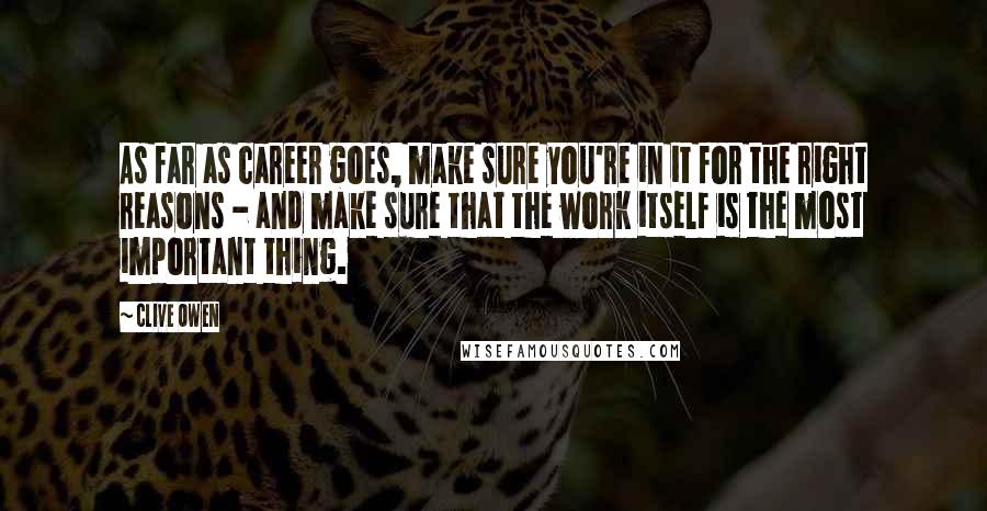 Clive Owen Quotes: As far as career goes, make sure you're in it for the right reasons - and make sure that the work itself is the most important thing.