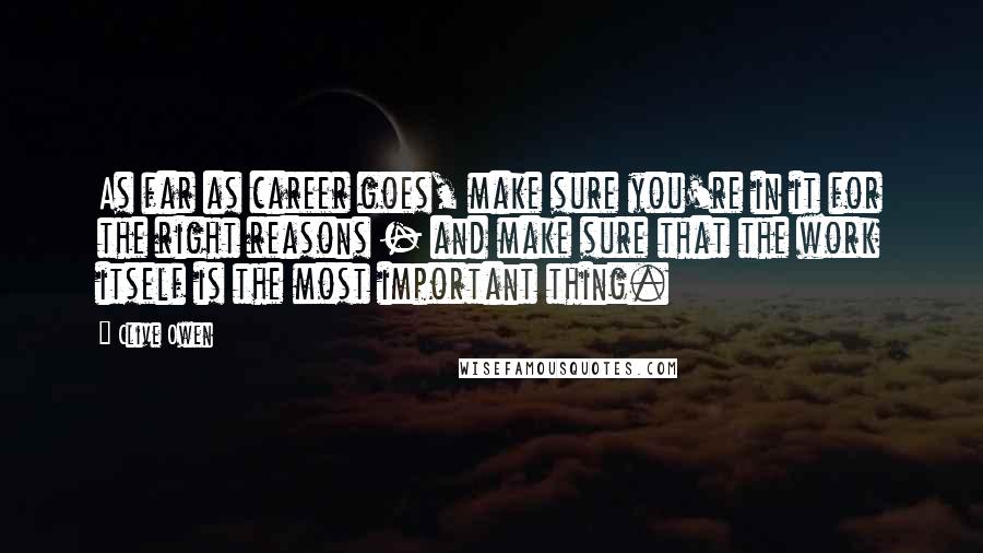Clive Owen Quotes: As far as career goes, make sure you're in it for the right reasons - and make sure that the work itself is the most important thing.