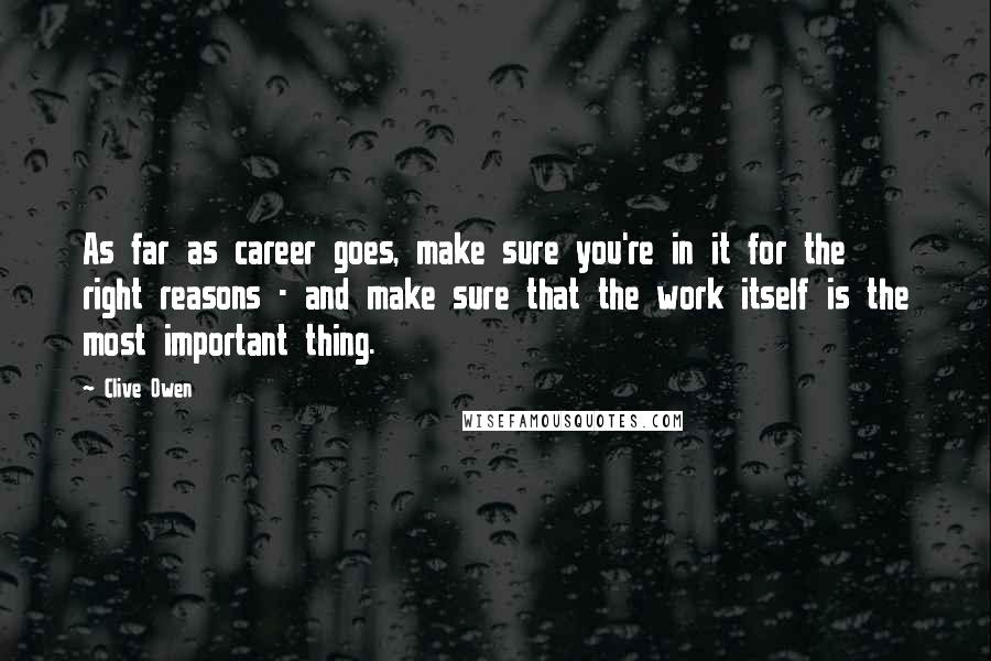 Clive Owen Quotes: As far as career goes, make sure you're in it for the right reasons - and make sure that the work itself is the most important thing.