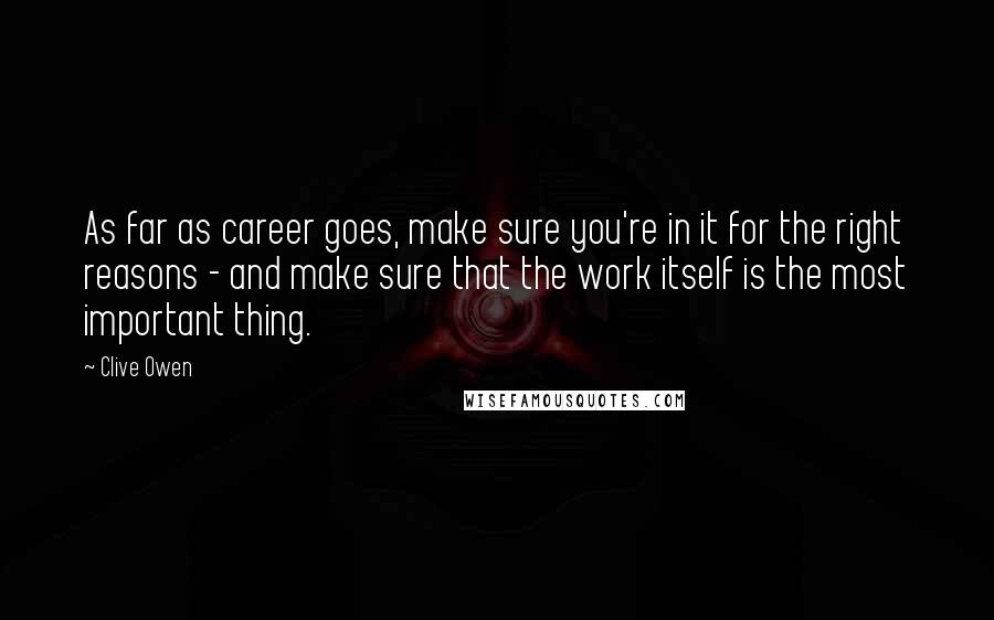 Clive Owen Quotes: As far as career goes, make sure you're in it for the right reasons - and make sure that the work itself is the most important thing.