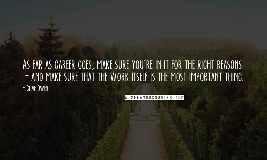 Clive Owen Quotes: As far as career goes, make sure you're in it for the right reasons - and make sure that the work itself is the most important thing.