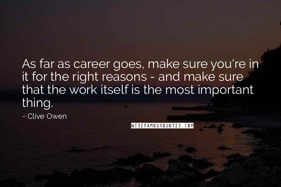 Clive Owen Quotes: As far as career goes, make sure you're in it for the right reasons - and make sure that the work itself is the most important thing.