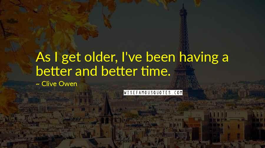 Clive Owen Quotes: As I get older, I've been having a better and better time.