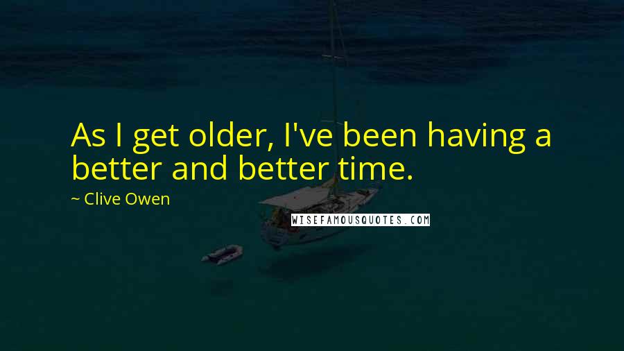 Clive Owen Quotes: As I get older, I've been having a better and better time.