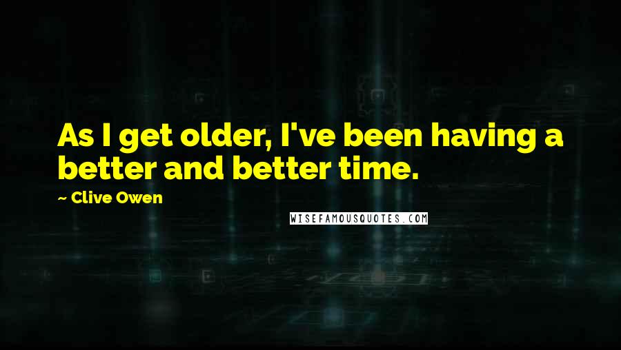 Clive Owen Quotes: As I get older, I've been having a better and better time.