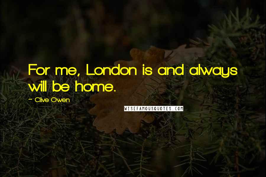 Clive Owen Quotes: For me, London is and always will be home.