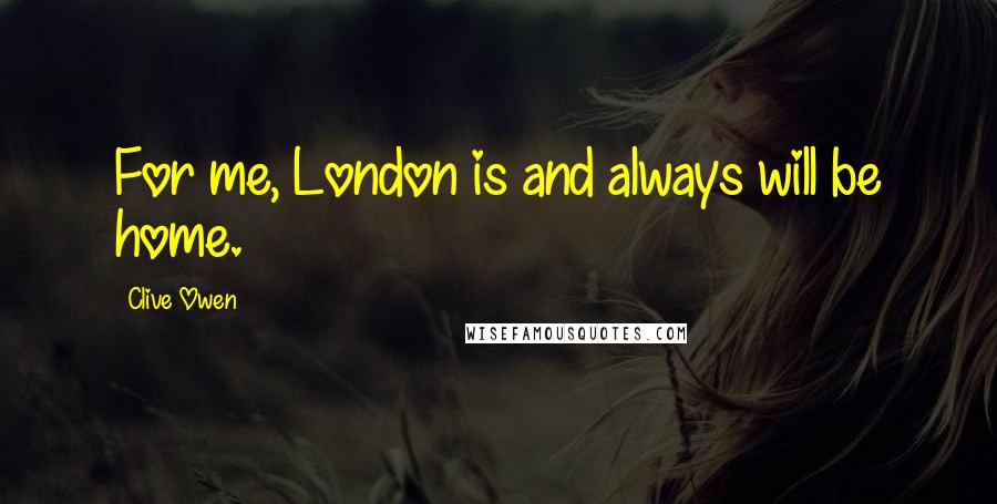 Clive Owen Quotes: For me, London is and always will be home.