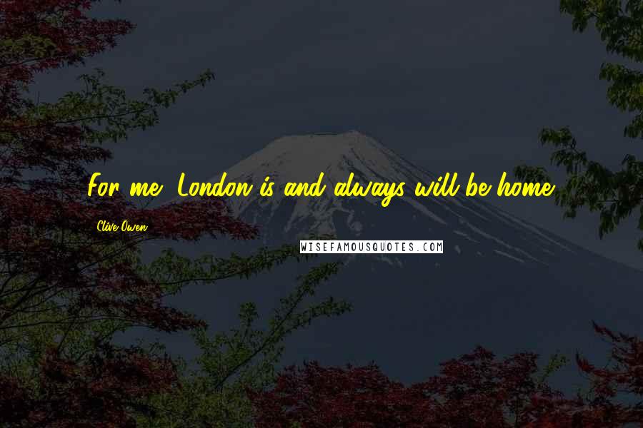 Clive Owen Quotes: For me, London is and always will be home.