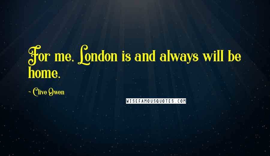 Clive Owen Quotes: For me, London is and always will be home.