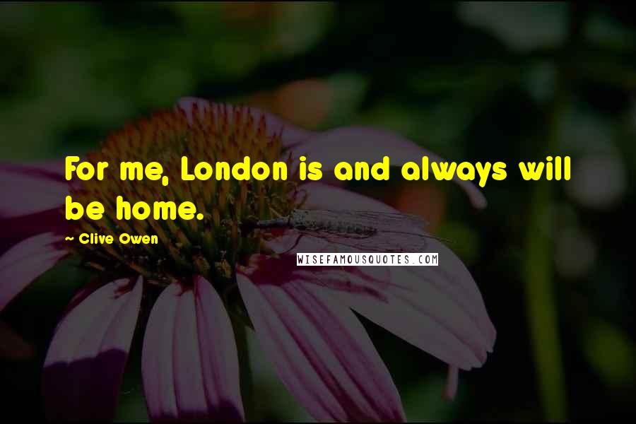 Clive Owen Quotes: For me, London is and always will be home.