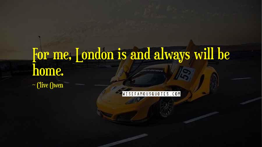 Clive Owen Quotes: For me, London is and always will be home.