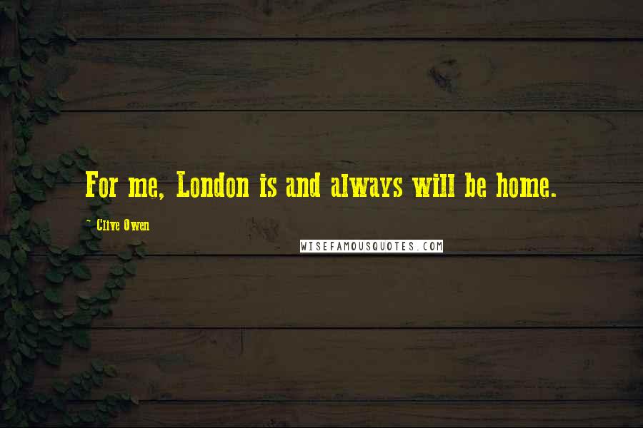 Clive Owen Quotes: For me, London is and always will be home.