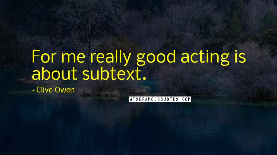 Clive Owen Quotes: For me really good acting is about subtext.