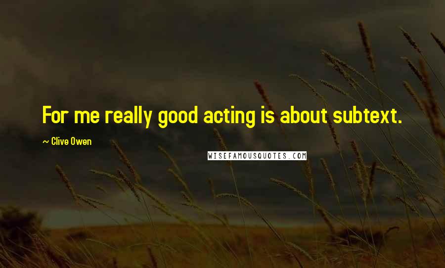 Clive Owen Quotes: For me really good acting is about subtext.