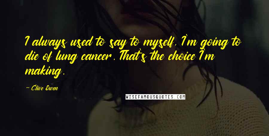 Clive Owen Quotes: I always used to say to myself, I'm going to die of lung cancer. That's the choice I'm making.