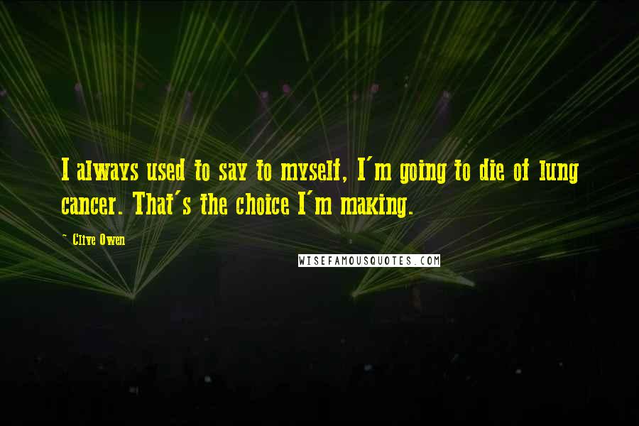 Clive Owen Quotes: I always used to say to myself, I'm going to die of lung cancer. That's the choice I'm making.