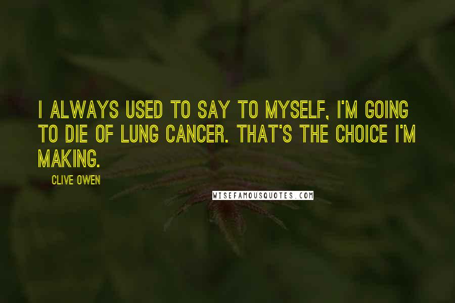 Clive Owen Quotes: I always used to say to myself, I'm going to die of lung cancer. That's the choice I'm making.