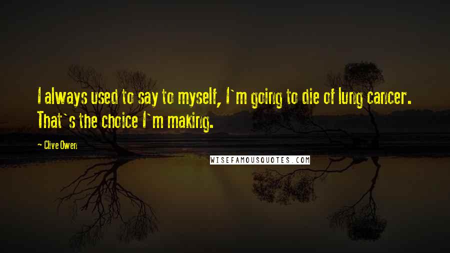 Clive Owen Quotes: I always used to say to myself, I'm going to die of lung cancer. That's the choice I'm making.