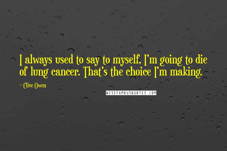 Clive Owen Quotes: I always used to say to myself, I'm going to die of lung cancer. That's the choice I'm making.