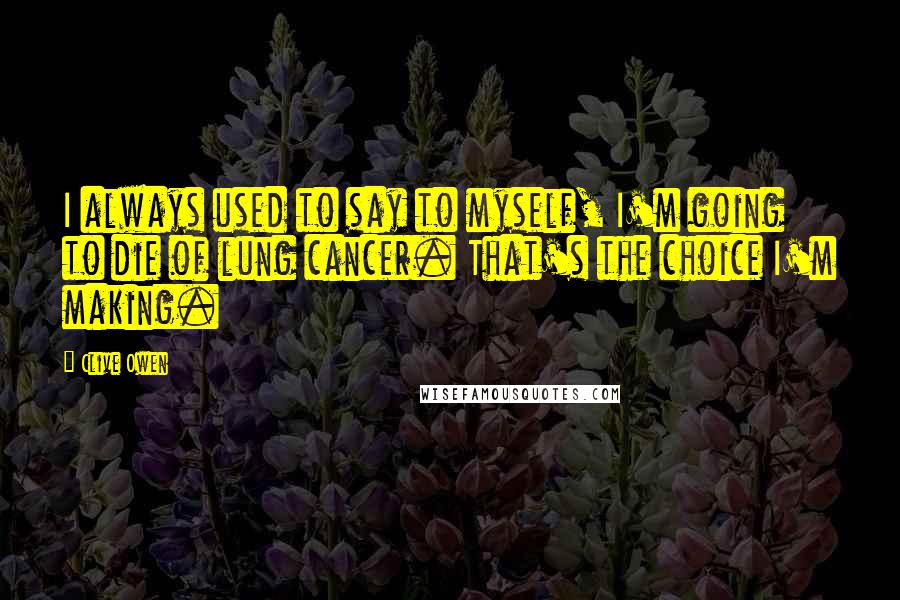 Clive Owen Quotes: I always used to say to myself, I'm going to die of lung cancer. That's the choice I'm making.