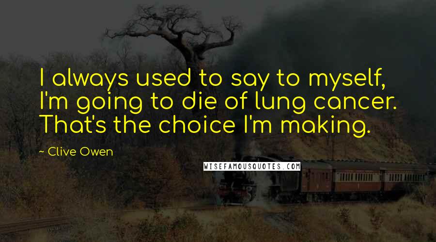 Clive Owen Quotes: I always used to say to myself, I'm going to die of lung cancer. That's the choice I'm making.