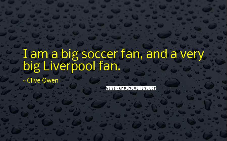 Clive Owen Quotes: I am a big soccer fan, and a very big Liverpool fan.