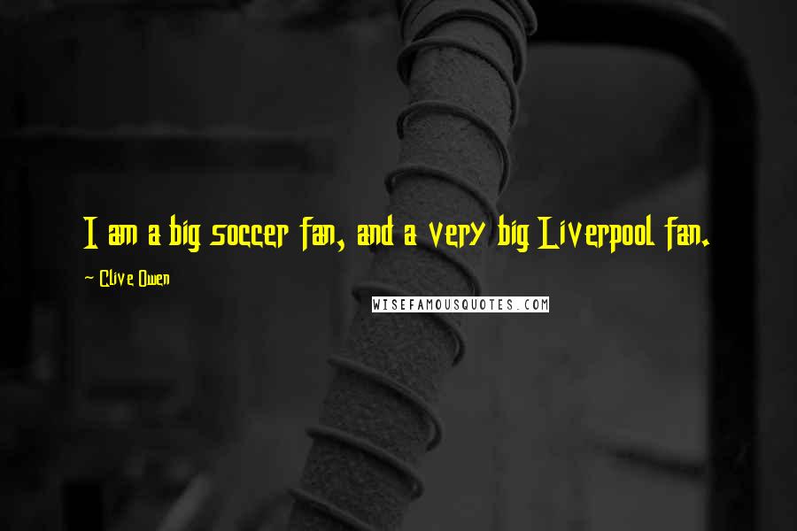 Clive Owen Quotes: I am a big soccer fan, and a very big Liverpool fan.