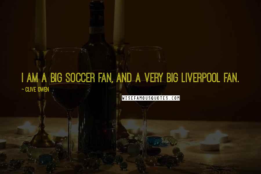 Clive Owen Quotes: I am a big soccer fan, and a very big Liverpool fan.