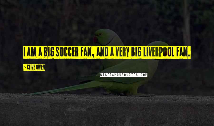 Clive Owen Quotes: I am a big soccer fan, and a very big Liverpool fan.