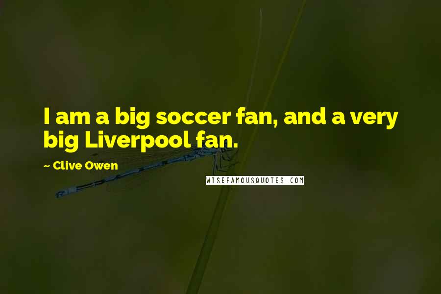 Clive Owen Quotes: I am a big soccer fan, and a very big Liverpool fan.