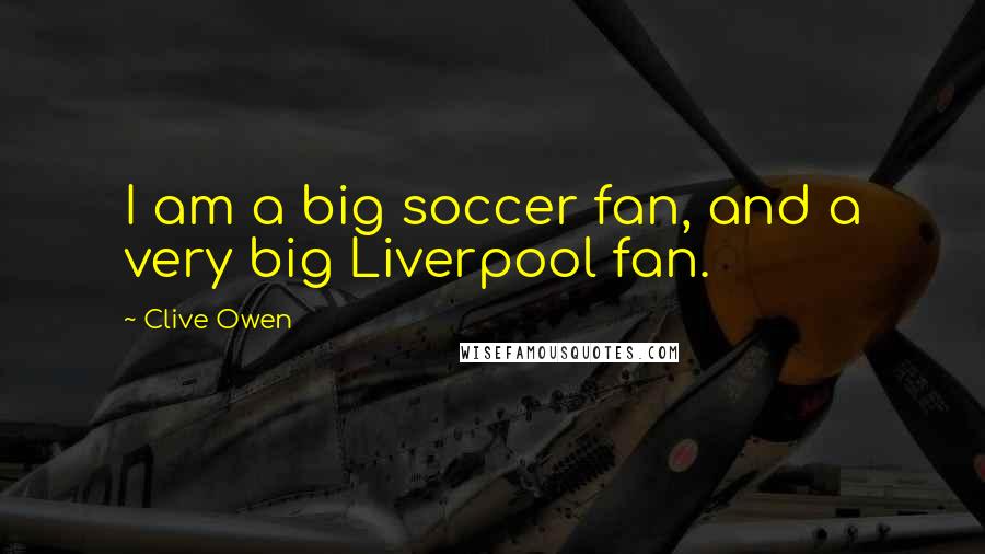 Clive Owen Quotes: I am a big soccer fan, and a very big Liverpool fan.