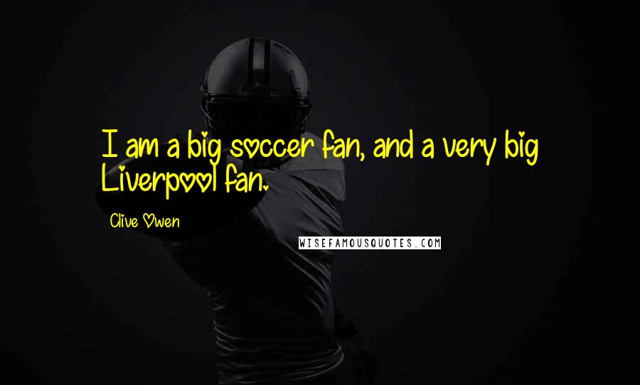 Clive Owen Quotes: I am a big soccer fan, and a very big Liverpool fan.