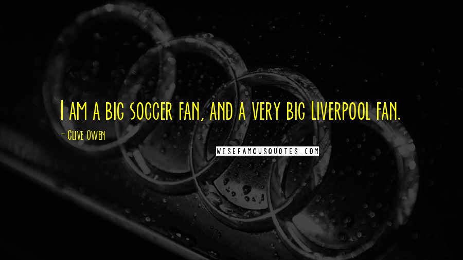 Clive Owen Quotes: I am a big soccer fan, and a very big Liverpool fan.